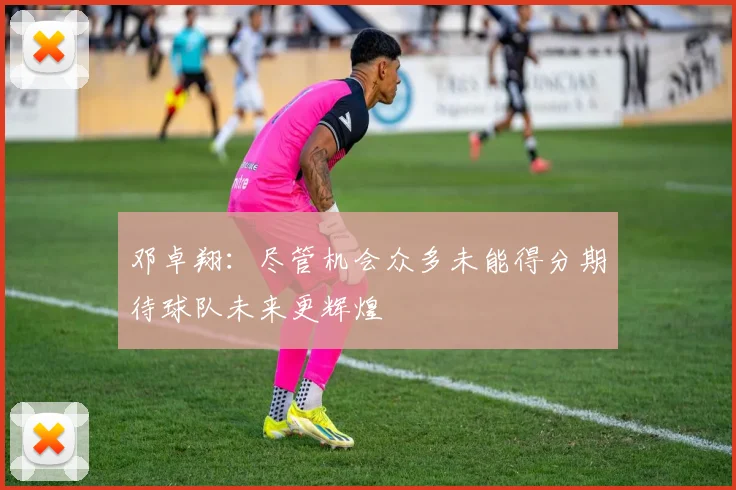 邓卓翔：尽管机会众多未能得分期待球队未来更辉煌