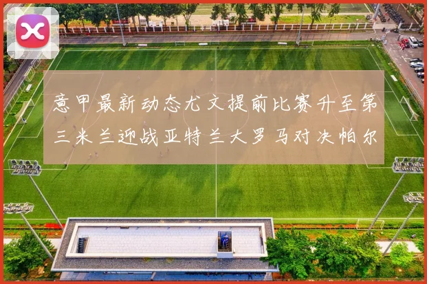 意甲最新动态尤文提前比赛升至第三米兰迎战亚特兰大罗马对决帕尔马