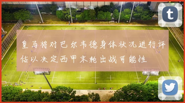 皇马将对巴尔韦德身体状况进行评估以决定西甲末轮出战可能性