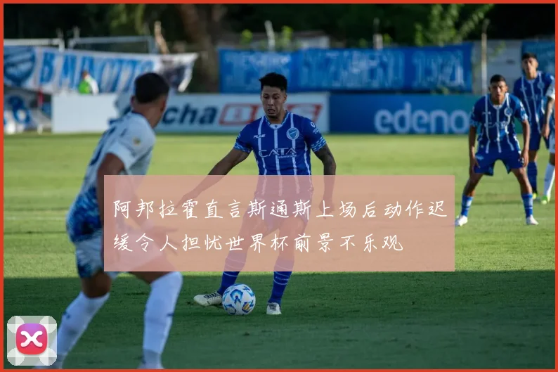 阿邦拉霍直言斯通斯上场后动作迟缓令人担忧世界杯前景不乐观