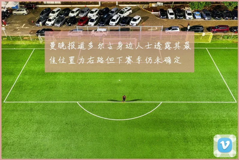 曼晚报道多尔古身边人士透露其最佳位置为右路但下赛季仍未确定