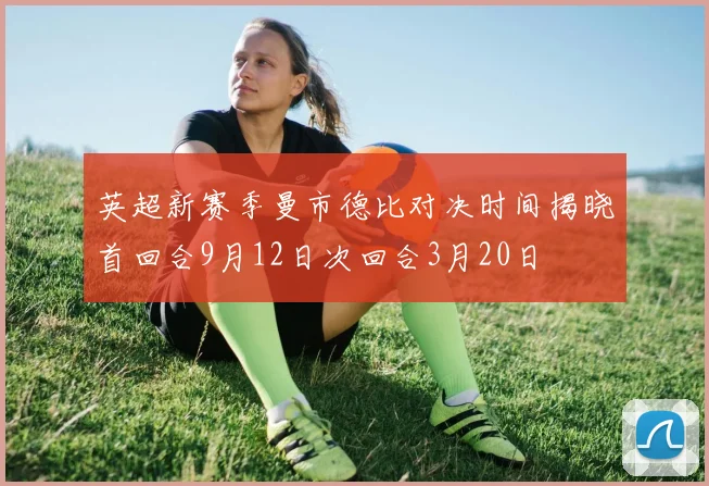 英超新赛季曼市德比对决时间揭晓首回合9月12日次回合3月20日