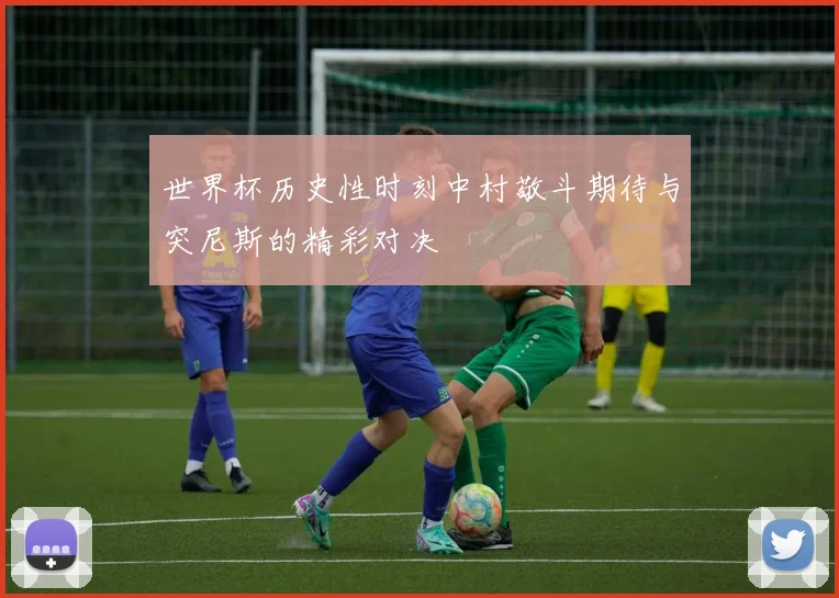 世界杯历史性时刻中村敬斗期待与突尼斯的精彩对决