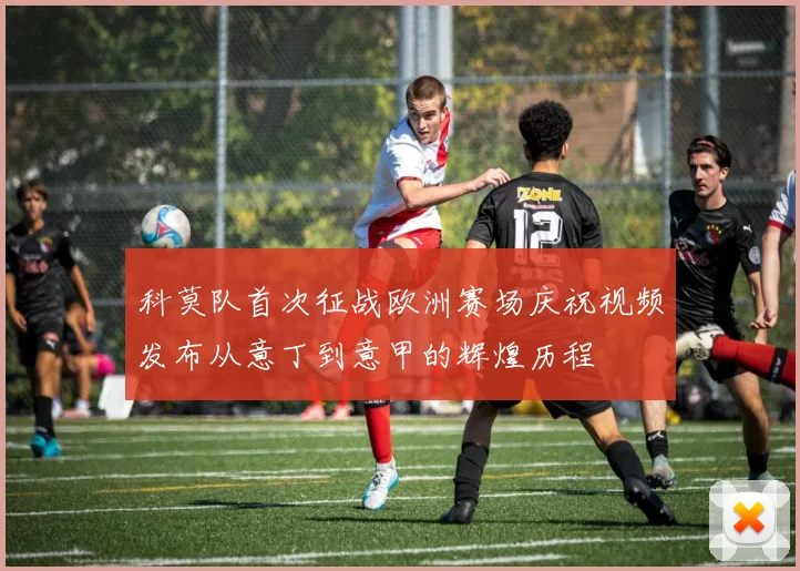 科莫队首次征战欧洲赛场庆祝视频发布从意丁到意甲的辉煌历程