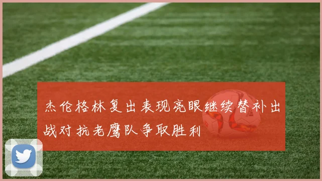 杰伦格林复出表现亮眼继续替补出战对抗老鹰队争取胜利
