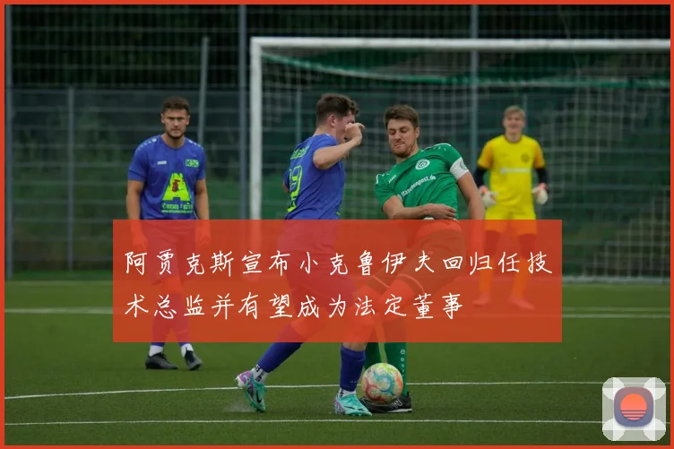 阿贾克斯宣布小克鲁伊夫回归任技术总监并有望成为法定董事