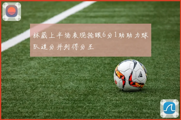 林葳上半场表现抢眼6分1助助力球队追分并列得分王
