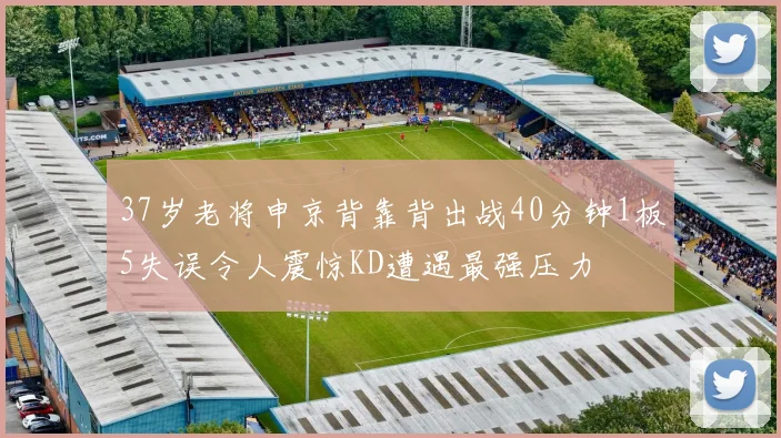 37岁老将申京背靠背出战40分钟1板5失误令人震惊KD遭遇最强压力