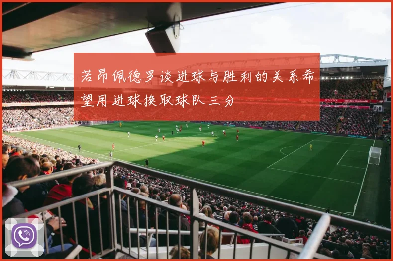 若昂佩德罗谈进球与胜利的关系希望用进球换取球队三分