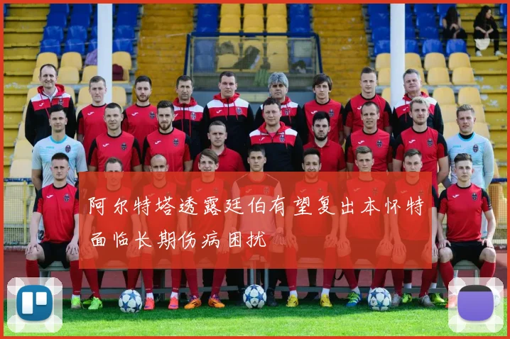 阿尔特塔透露廷伯有望复出本怀特面临长期伤病困扰