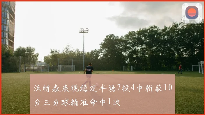 沃特森表现稳定半场7投4中斩获10分三分球精准命中1次