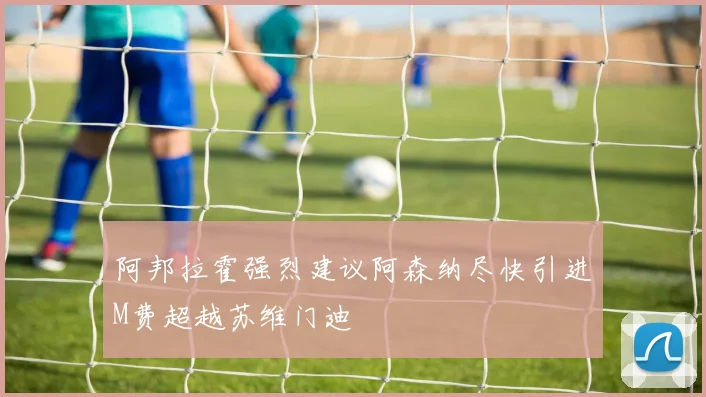 阿邦拉霍强烈建议阿森纳尽快引进M费超越苏维门迪