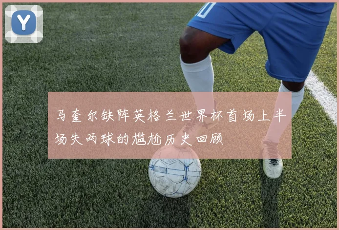 马奎尔缺阵英格兰世界杯首场上半场失两球的尴尬历史回顾