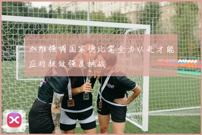 加维强调国家德比需全力以赴才能应对极致强度挑战