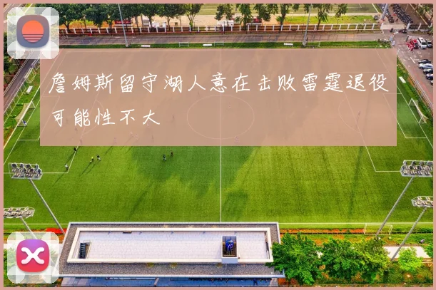 詹姆斯留守湖人意在击败雷霆退役可能性不大