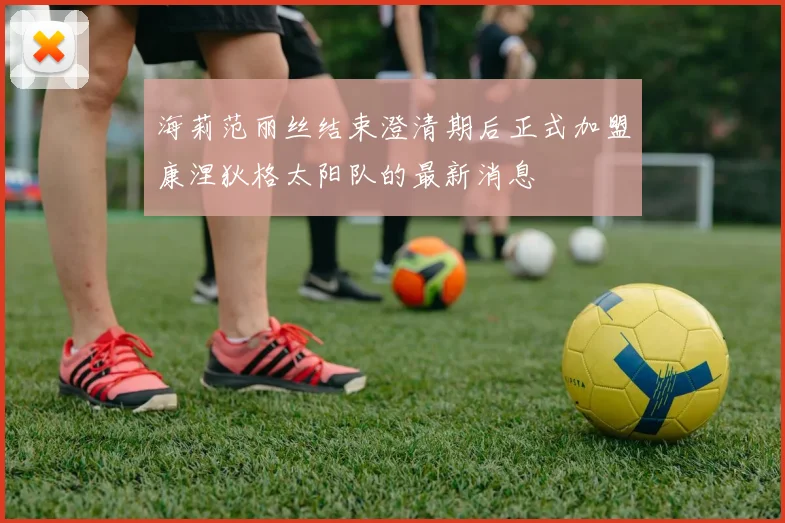 海莉范丽丝结束澄清期后正式加盟康涅狄格太阳队的最新消息
