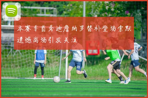 本赛季首秀迪詹纳罗替补登场索默遗憾离场引发关注