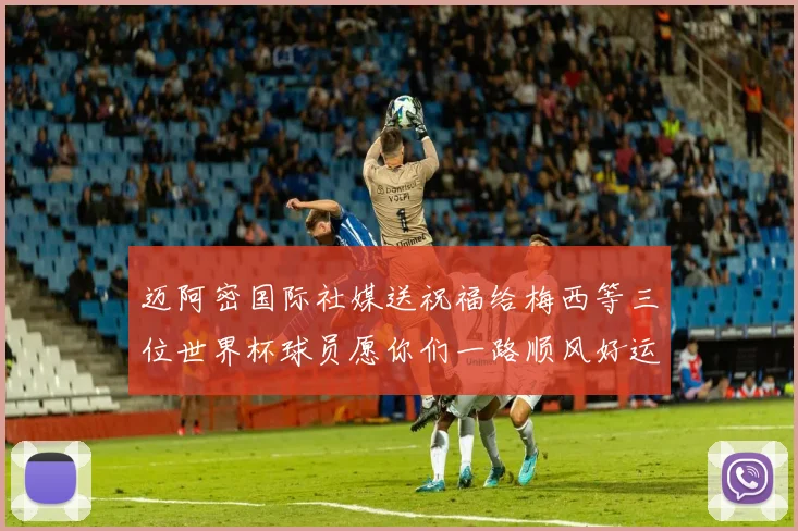 迈阿密国际社媒送祝福给梅西等三位世界杯球员愿你们一路顺风好运常伴